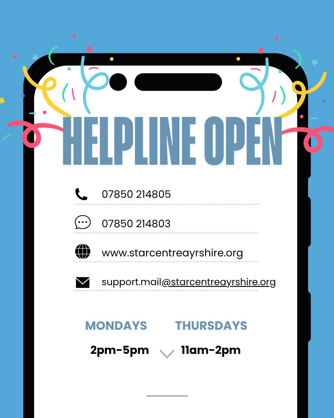 🔔 Reminder 🔔
Our helpline is open on Mondays and Thursdays, offering support to anyone who has experienced sexual violence at anytime in their life. Whether you are looking for emotional support, information, or advocacy support - we are here to help.
Opening Times:
Mondays 2pm-5pm
Thursdays 11am-2pm
📞 Call: 07850 214805
💬 Text: 07850 214803
💻️ Instant message during helpline hours via www.starcentreayrshire.org
📧 Email: support.mail@starcentreayrshire.org
Remember, you are not alone - support is available 🩵
#HelplineSupport #ImmediateSupport #ConfidentialSupport #Advocacy #RuralAccessibility #TheSTARCentre